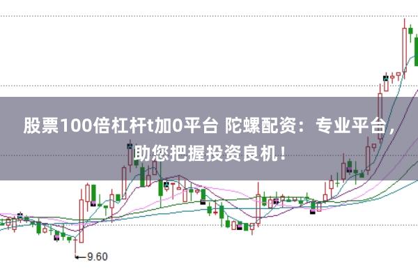股票100倍杠杆t加0平台 陀螺配资：专业平台，助您把握投资良机！
