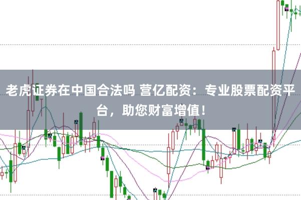 老虎证券在中国合法吗 营亿配资：专业股票配资平台，助您财富增值！