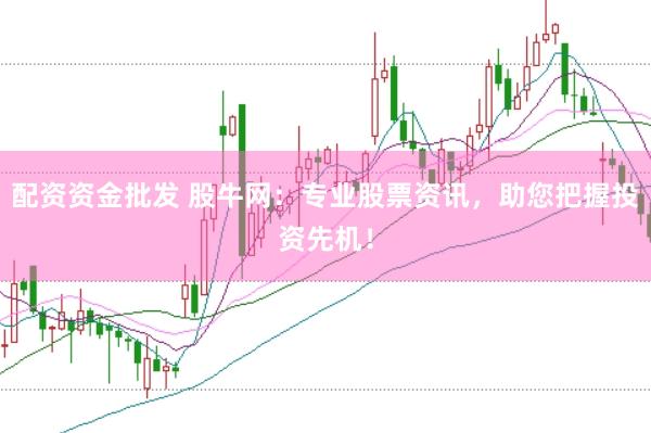 配资资金批发 股牛网：专业股票资讯，助您把握投资先机！