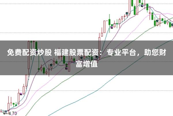 免费配资炒股 福建股票配资：专业平台，助您财富增值