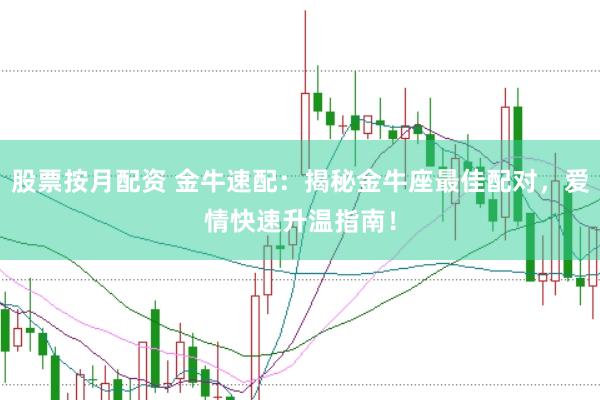 股票按月配资 金牛速配：揭秘金牛座最佳配对，爱情快速升温指南！