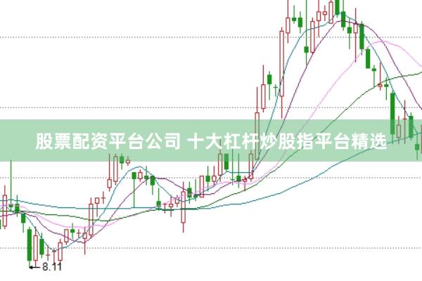 股票配资平台公司 十大杠杆炒股指平台精选