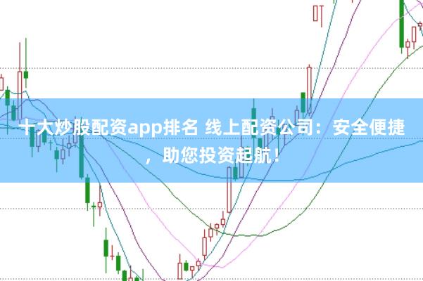 十大炒股配资app排名 线上配资公司：安全便捷，助您投资起航！