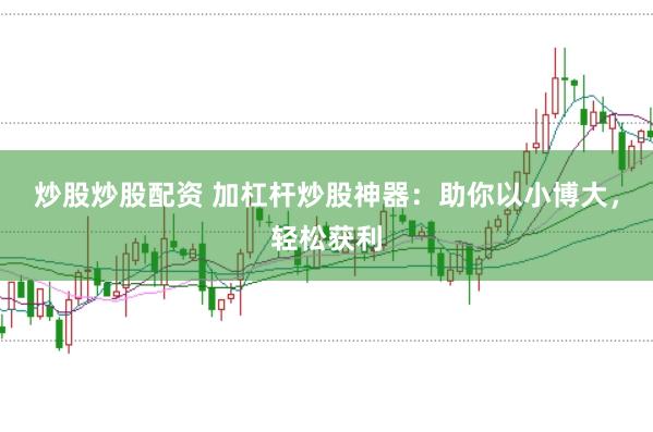 炒股炒股配资 加杠杆炒股神器：助你以小博大，轻松获利