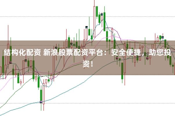 结构化配资 新浪股票配资平台：安全便捷，助您投资！
