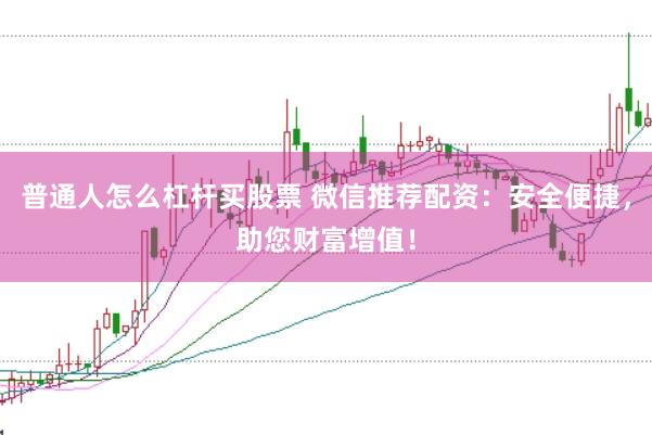 普通人怎么杠杆买股票 微信推荐配资：安全便捷，助您财富增值！
