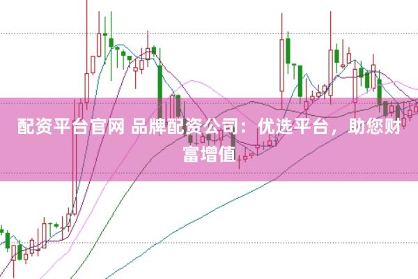 配资平台官网 品牌配资公司：优选平台，助您财富增值