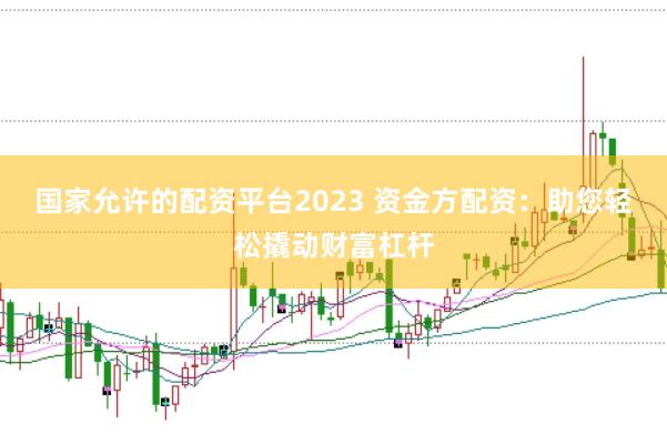 国家允许的配资平台2023 资金方配资：助您轻松撬动财富杠杆
