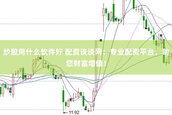 炒股用什么软件好 配资谈谈网：专业配资平台，助您财富增值！