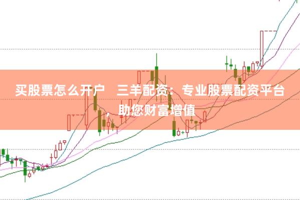 买股票怎么开户   三羊配资：专业股票配资平台，助您财富增值