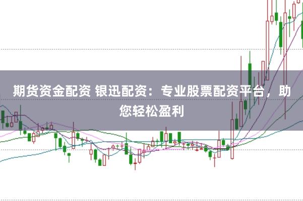 期货资金配资 银迅配资：专业股票配资平台，助您轻松盈利
