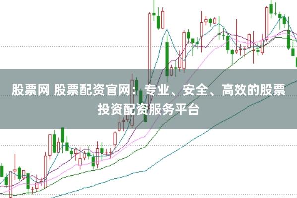 股票网 股票配资官网：专业、安全、高效的股票投资配资服务平台