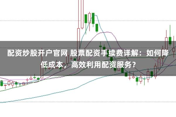 配资炒股开户官网 股票配资手续费详解：如何降低成本，高效利用配资服务？