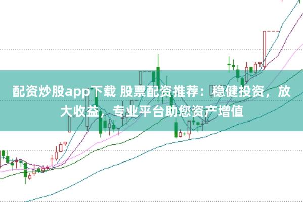 配资炒股app下载 股票配资推荐：稳健投资，放大收益，专业平台助您资产增值