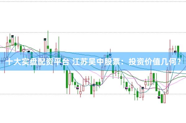 十大实盘配资平台 江苏吴中股票：投资价值几何？