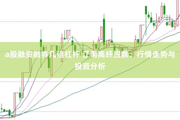 a股融资融券几倍杠杆 江南高纤股票：行情走势与投资分析