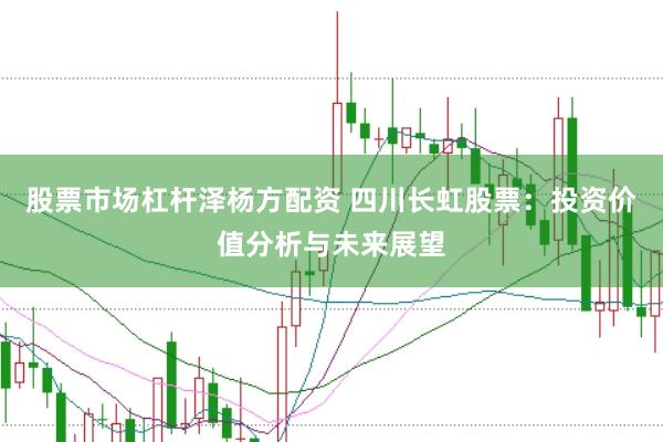 股票市场杠杆泽杨方配资 四川长虹股票：投资价值分析与未来展望