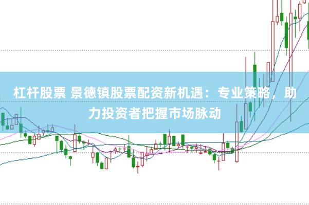 杠杆股票 景德镇股票配资新机遇：专业策略，助力投资者把握市场脉动