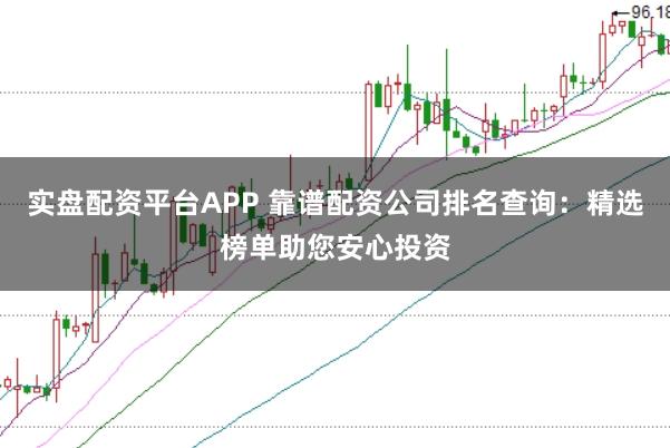 实盘配资平台APP 靠谱配资公司排名查询：精选榜单助您安心投资