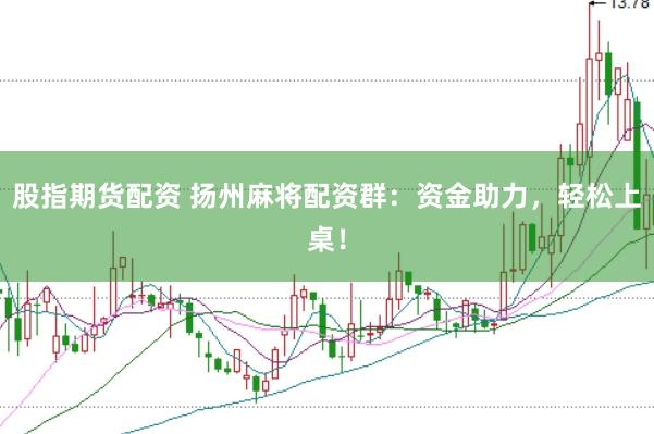 股指期货配资 扬州麻将配资群：资金助力，轻松上桌！