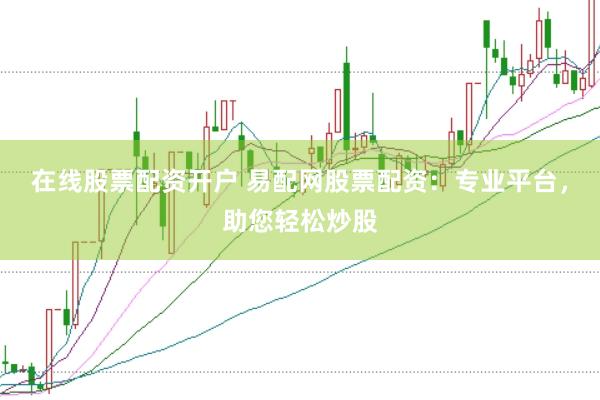在线股票配资开户 易配网股票配资：专业平台，助您轻松炒股
