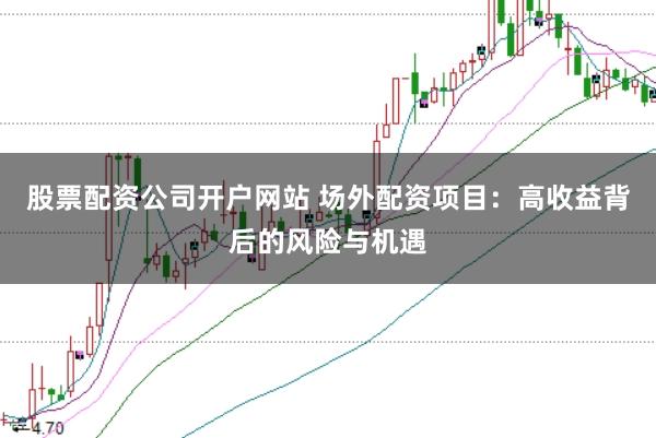 股票配资公司开户网站 场外配资项目：高收益背后的风险与机遇
