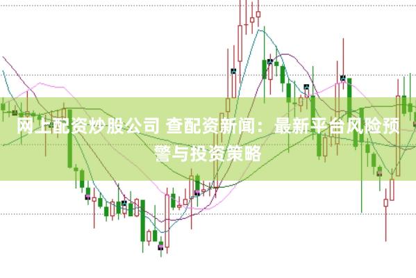 网上配资炒股公司 查配资新闻：最新平台风险预警与投资策略