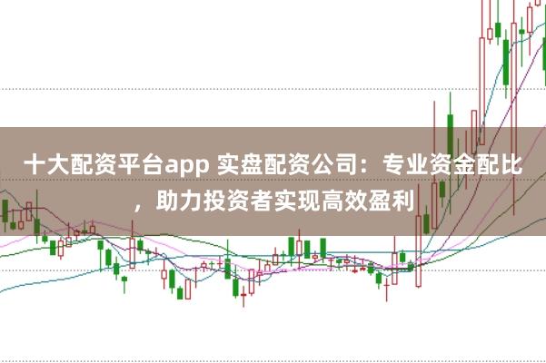 十大配资平台app 实盘配资公司：专业资金配比，助力投资者实现高效盈利