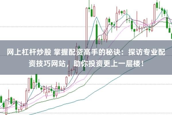 网上杠杆炒股 掌握配资高手的秘诀：探访专业配资技巧网站，助你投资更上一层楼！