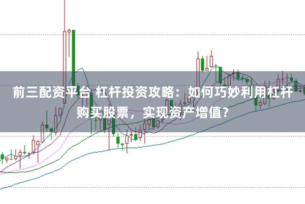 前三配资平台 杠杆投资攻略：如何巧妙利用杠杆购买股票，实现资产增值？