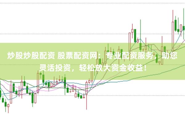 炒股炒股配资 股票配资网：专业配资服务，助您灵活投资，轻松放大资金收益！