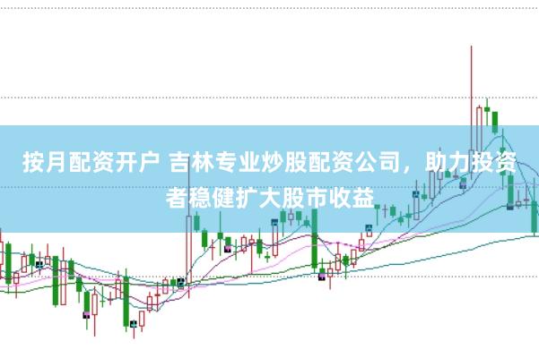 按月配资开户 吉林专业炒股配资公司，助力投资者稳健扩大股市收益