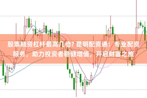 股票融资杠杆最高几倍? 昆明配资通：专业配资服务，助力投资者稳健增值，开启财富之旅