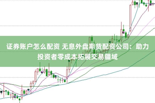 证券账户怎么配资 无息外盘期货配资公司：助力投资者零成本拓展交易疆域