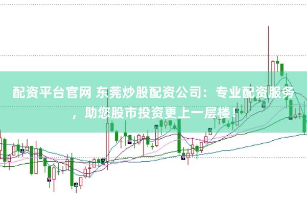 配资平台官网 东莞炒股配资公司：专业配资服务，助您股市投资更上一层楼！