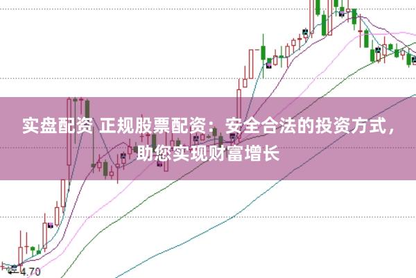 实盘配资 正规股票配资：安全合法的投资方式，助您实现财富增长