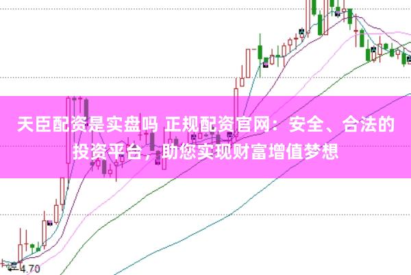 天臣配资是实盘吗 正规配资官网：安全、合法的投资平台，助您实现财富增值梦想
