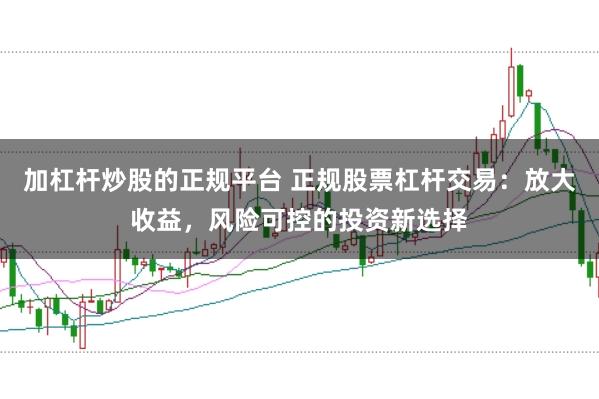 加杠杆炒股的正规平台 正规股票杠杆交易：放大收益，风险可控的投资新选择
