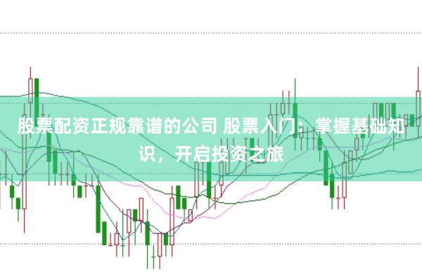 股票配资正规靠谱的公司 股票入门:掌握基础知识,开启投资之旅