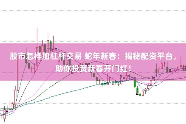 股市怎样加杠杆交易 蛇年新春:揭秘配资平台,助你投资新春开门红!