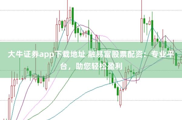 大牛证券app下载地址 融易富股票配资:专业平台,助您轻松盈利