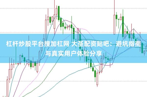 杠杆炒股平台搜加杠网 大圣配资贴吧:避坑指南与真实用户体验分享