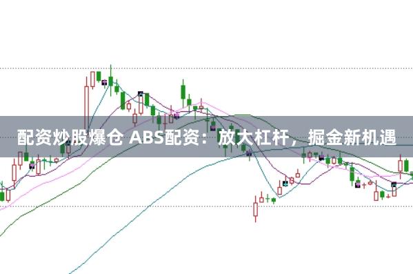配资炒股爆仓 ABS配资:放大杠杆,掘金新机遇