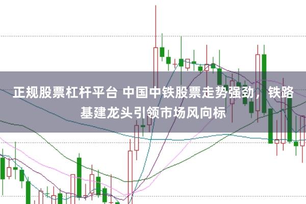 正规股票杠杆平台 中国中铁股票走势强劲，铁路基建龙头引领市场风向标