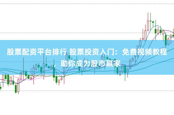 股票配资平台排行 股票投资入门：免费视频教程，助你成为股市赢家
