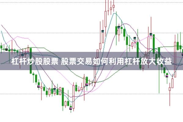 杠杆炒股股票 股票交易如何利用杠杆放大收益