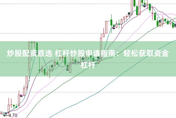 炒股配资首选 杠杆炒股申请指南：轻松获取资金杠杆