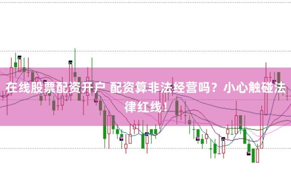 在线股票配资开户 配资算非法经营吗?小心触碰法律红线!