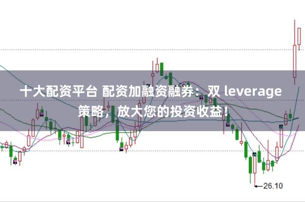 十大配资平台 配资加融资融券:双 leverage 策略,放大您的投资收益!