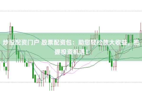 炒股配资门户 股票配资包：助您轻松放大收益，把握投资机遇！